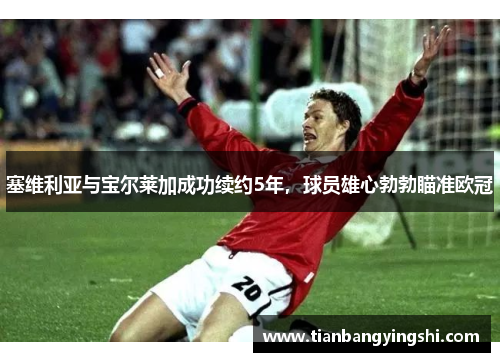 塞维利亚与宝尔莱加成功续约5年，球员雄心勃勃瞄准欧冠