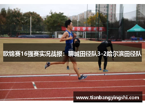 欧锦赛16强赛实况战报：聊城田径队3-2哈尔滨田径队