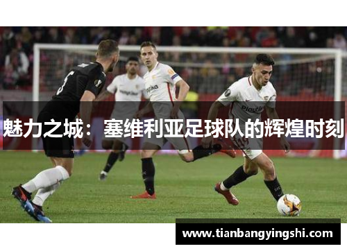 魅力之城：塞维利亚足球队的辉煌时刻