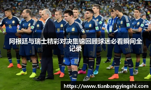 阿根廷与瑞士精彩对决集锦回顾球迷必看瞬间全记录