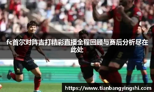 fc首尔对阵吉打精彩直播全程回顾与赛后分析尽在此处