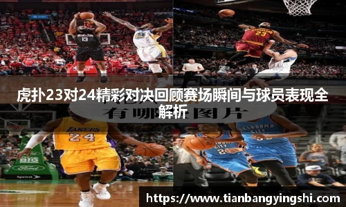 虎扑23对24精彩对决回顾赛场瞬间与球员表现全解析